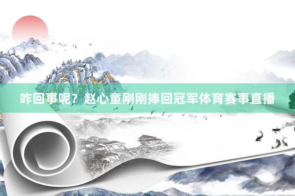 咋回事呢？赵心童刚刚捧回冠军体育赛事直播