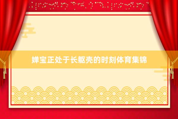 婵宝正处于长躯壳的时刻体育集锦