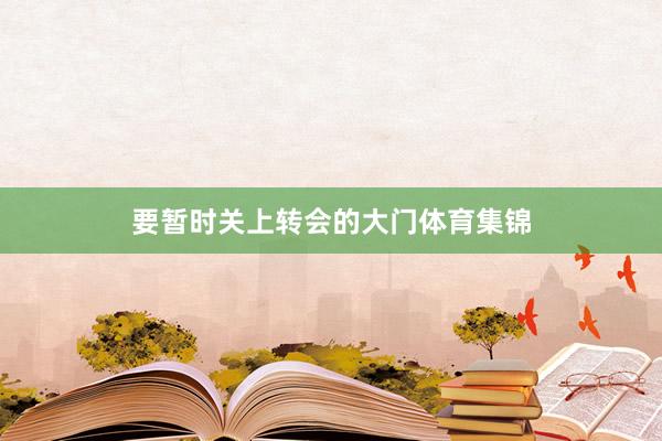 要暂时关上转会的大门体育集锦