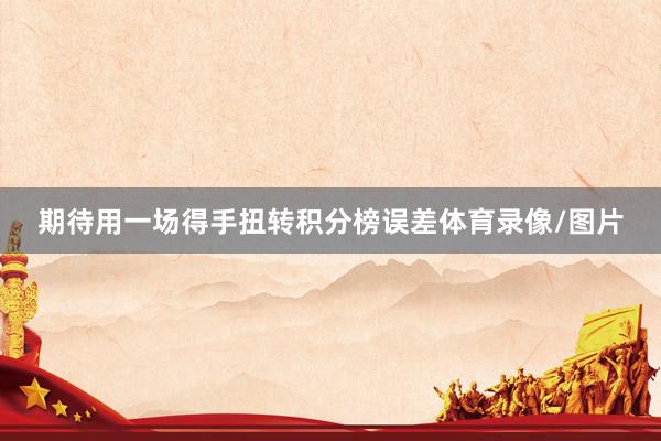 期待用一场得手扭转积分榜误差体育录像/图片
