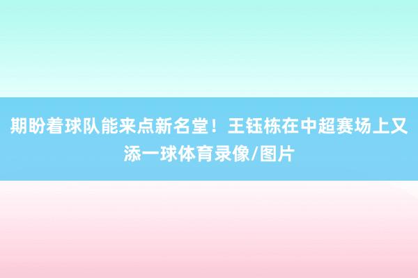 期盼着球队能来点新名堂！王钰栋在中超赛场上又添一球体育录像/图片