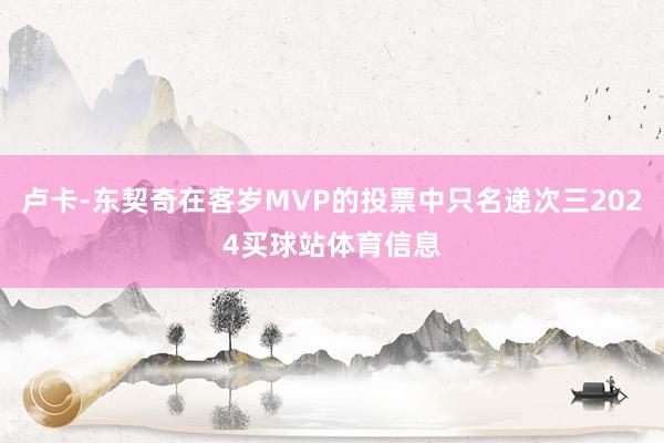 卢卡-东契奇在客岁MVP的投票中只名递次三2024买球站体育信息