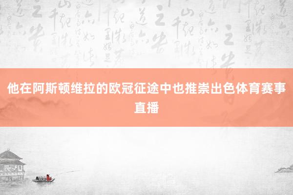 他在阿斯顿维拉的欧冠征途中也推崇出色体育赛事直播