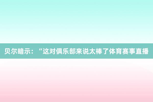 贝尔暗示：“这对俱乐部来说太棒了体育赛事直播