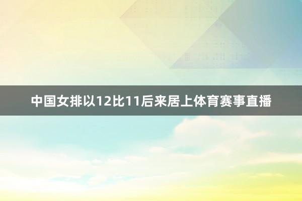 中国女排以12比11后来居上体育赛事直播