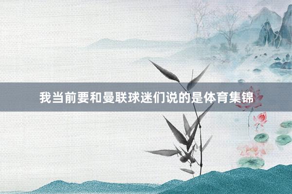 我当前要和曼联球迷们说的是体育集锦