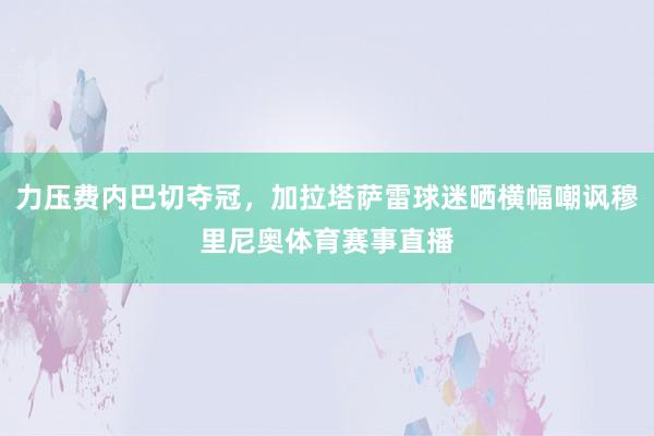 力压费内巴切夺冠，加拉塔萨雷球迷晒横幅嘲讽穆里尼奥体育赛事直播
