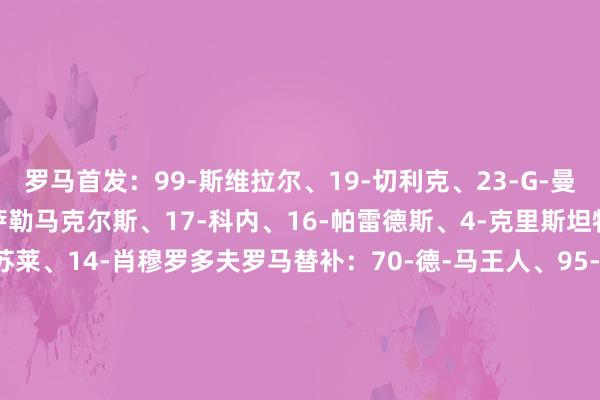 罗马首发：99-斯维拉尔、19-切利克、23-G-曼奇尼、5-恩迪卡、56-萨勒马克尔斯、17-科内、16-帕雷德斯、4-克里斯坦特、3-安清静诺、18-苏莱、14-肖穆罗多夫罗马替补：70-德-马王人、95-戈里尼、2-伦施、7-佩莱格里尼、11-多夫比克、12-阿卜杜勒哈米德、15-胡梅尔斯、21-迪巴拉、25-尼尔森、27-杜亚斯、34-萨利赫-埃丁、35-巴尔丹王人、61-皮西利、66-桑