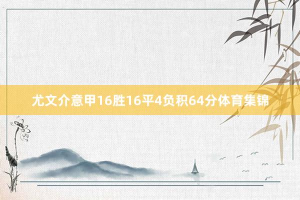 尤文介意甲16胜16平4负积64分体育集锦