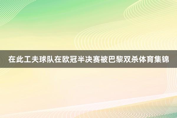 在此工夫球队在欧冠半决赛被巴黎双杀体育集锦