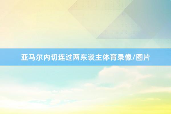 亚马尔内切连过两东谈主体育录像/图片