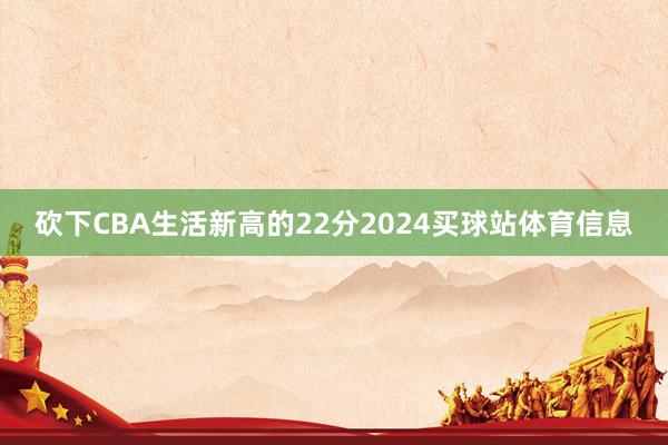 砍下CBA生活新高的22分2024买球站体育信息