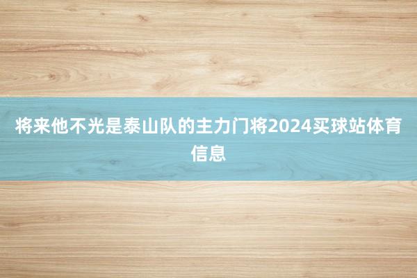 将来他不光是泰山队的主力门将2024买球站体育信息