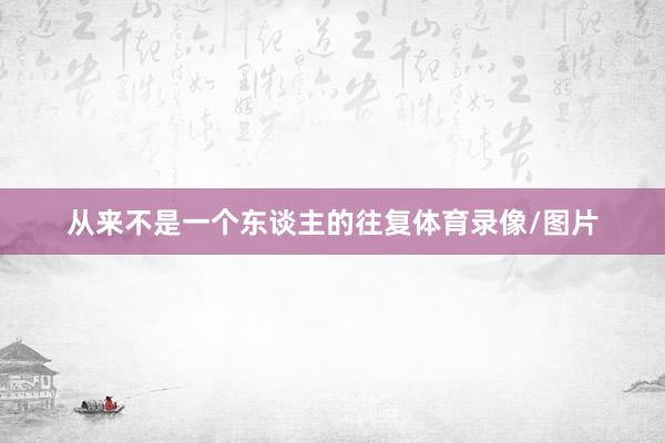 从来不是一个东谈主的往复体育录像/图片