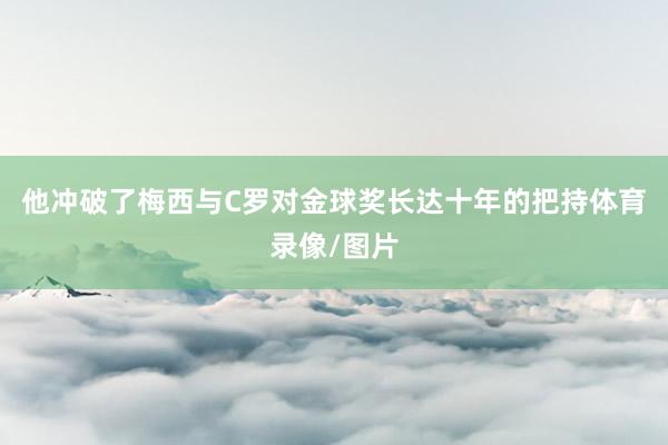 他冲破了梅西与C罗对金球奖长达十年的把持体育录像/图片