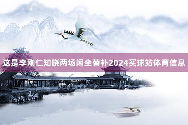 这是李刚仁知晓两场闲坐替补2024买球站体育信息