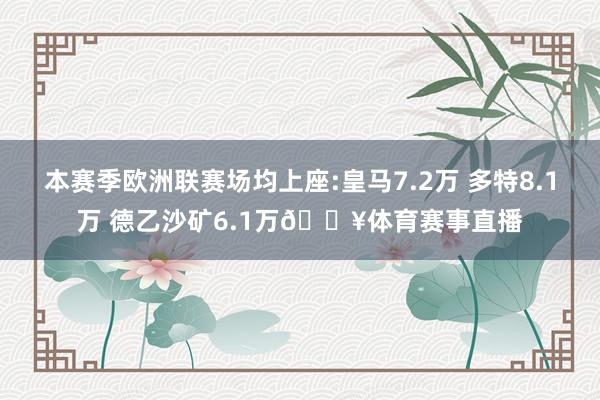 本赛季欧洲联赛场均上座:皇马7.2万 多特8.1万 德乙沙矿6.1万🔥体育赛事直播