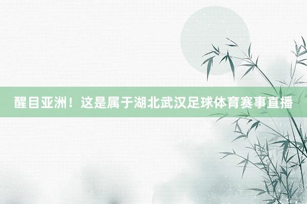 醒目亚洲！这是属于湖北武汉足球体育赛事直播