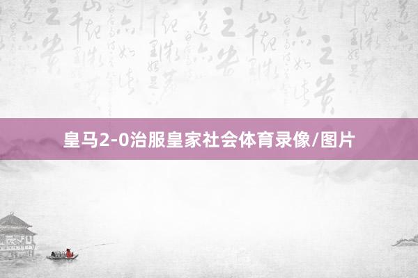 皇马2-0治服皇家社会体育录像/图片