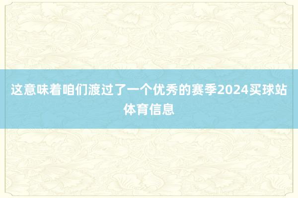 这意味着咱们渡过了一个优秀的赛季2024买球站体育信息