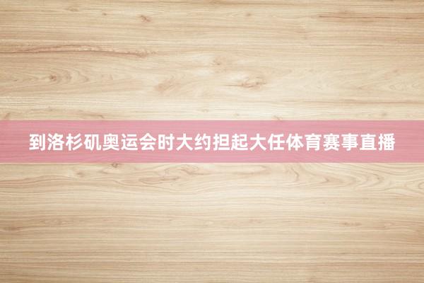 到洛杉矶奥运会时大约担起大任体育赛事直播