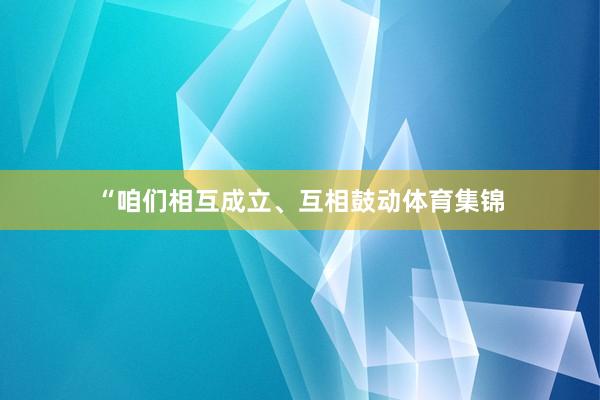 “咱们相互成立、互相鼓动体育集锦