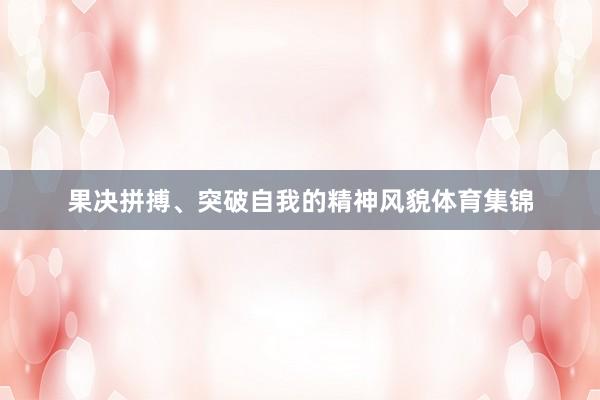 果决拼搏、突破自我的精神风貌体育集锦