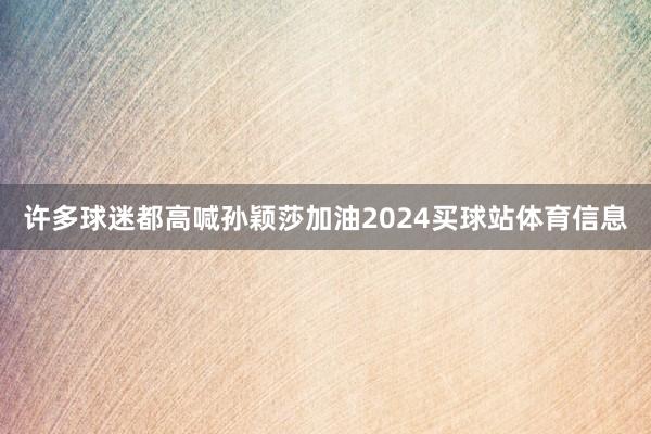 许多球迷都高喊孙颖莎加油2024买球站体育信息
