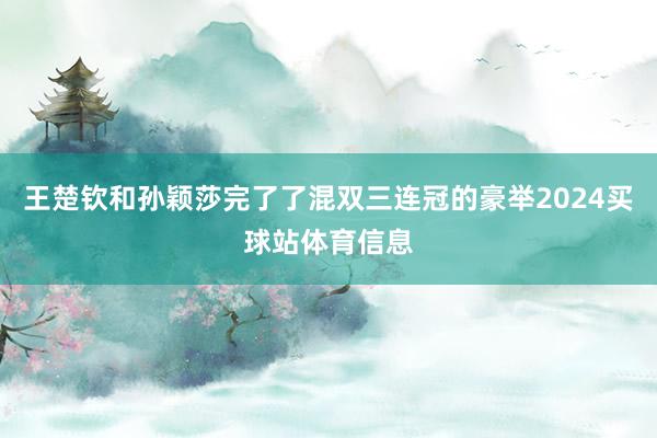 王楚钦和孙颖莎完了了混双三连冠的豪举2024买球站体育信息