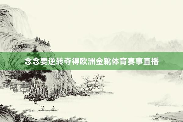 念念要逆转夺得欧洲金靴体育赛事直播