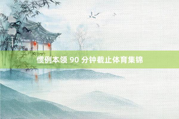 惯例本领 90 分钟截止体育集锦