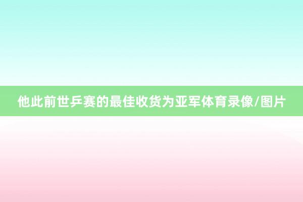 他此前世乒赛的最佳收货为亚军体育录像/图片
