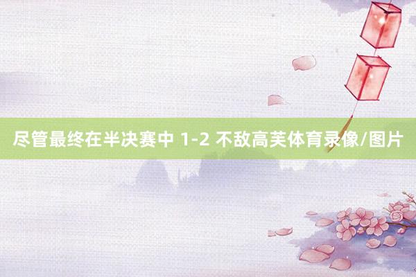 尽管最终在半决赛中 1-2 不敌高芙体育录像/图片