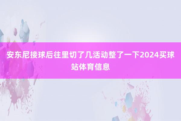 安东尼接球后往里切了几活动整了一下2024买球站体育信息