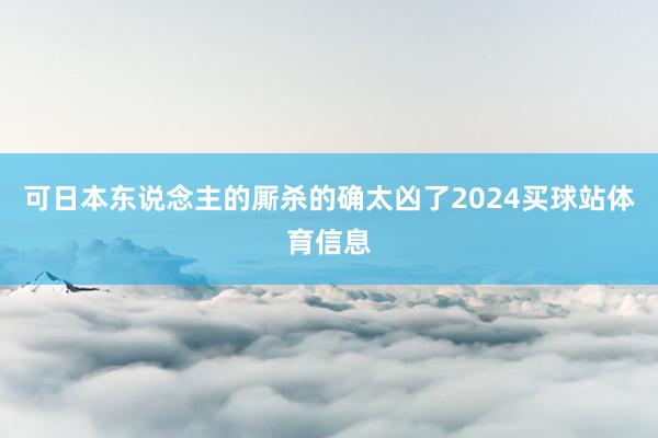 可日本东说念主的厮杀的确太凶了2024买球站体育信息