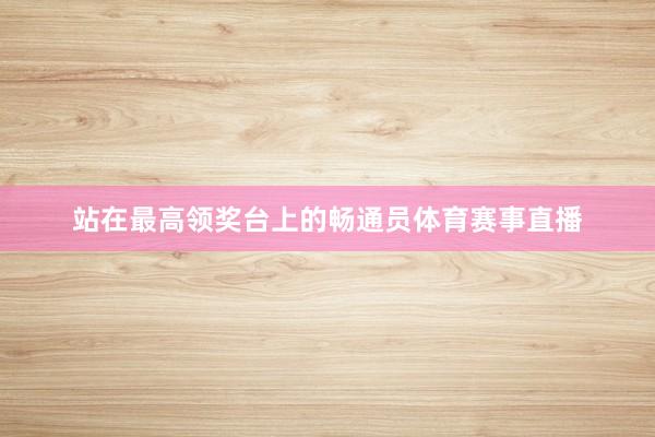 站在最高领奖台上的畅通员体育赛事直播