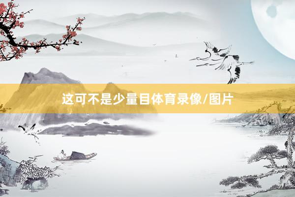 这可不是少量目体育录像/图片