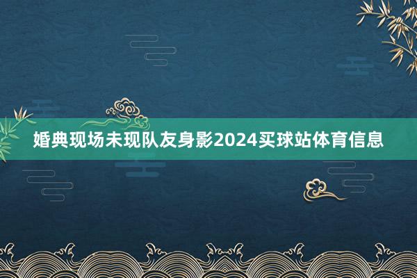 婚典现场未现队友身影2024买球站体育信息