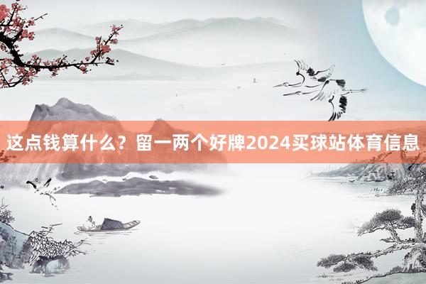 这点钱算什么？留一两个好牌2024买球站体育信息