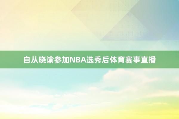 自从晓谕参加NBA选秀后体育赛事直播