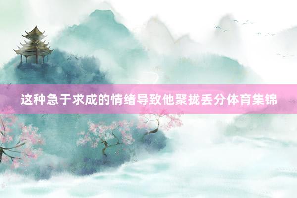 这种急于求成的情绪导致他聚拢丢分体育集锦