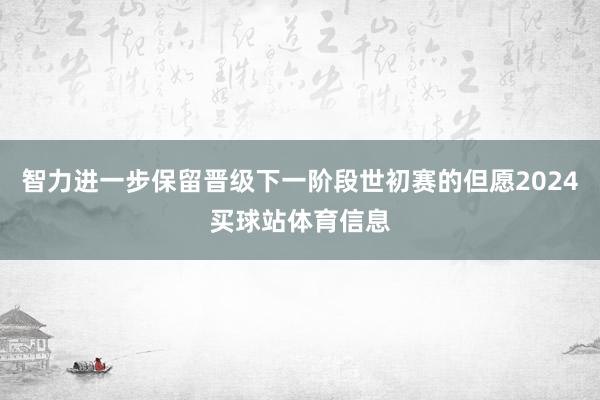 智力进一步保留晋级下一阶段世初赛的但愿2024买球站体育信息