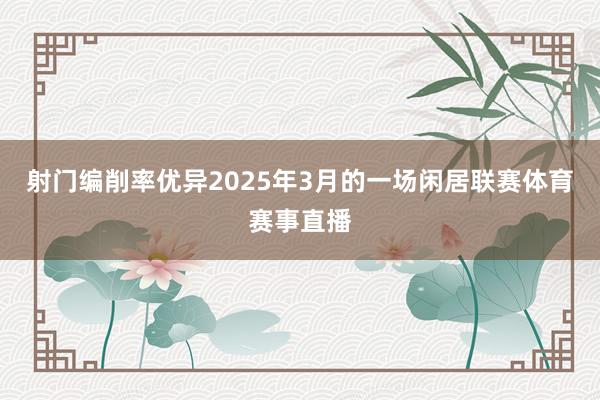 射门编削率优异2025年3月的一场闲居联赛体育赛事直播