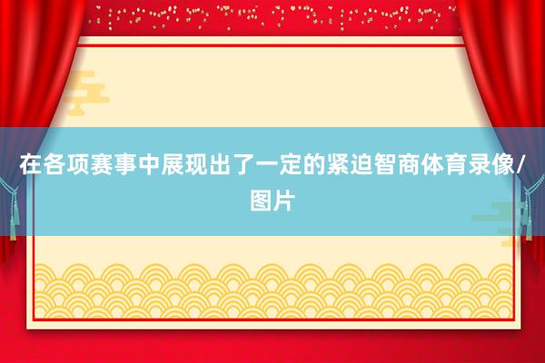 在各项赛事中展现出了一定的紧迫智商体育录像/图片