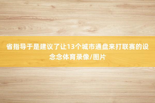 省指导于是建议了让13个城市通盘来打联赛的设念念体育录像/图片