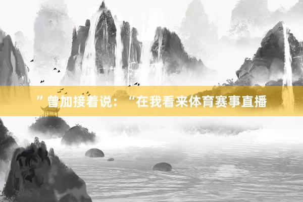 ”　　曾加接着说：“在我看来体育赛事直播