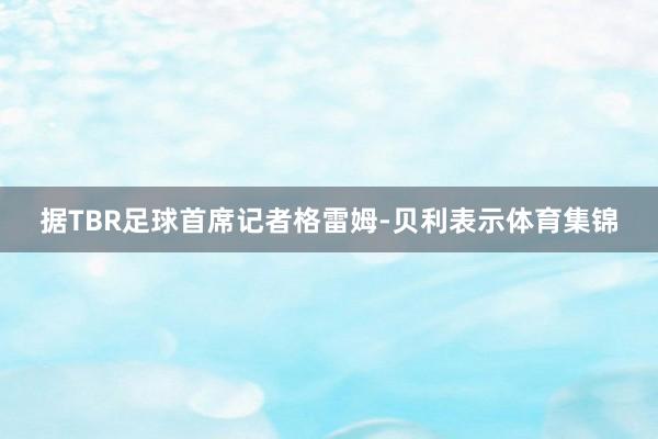 据TBR足球首席记者格雷姆-贝利表示体育集锦