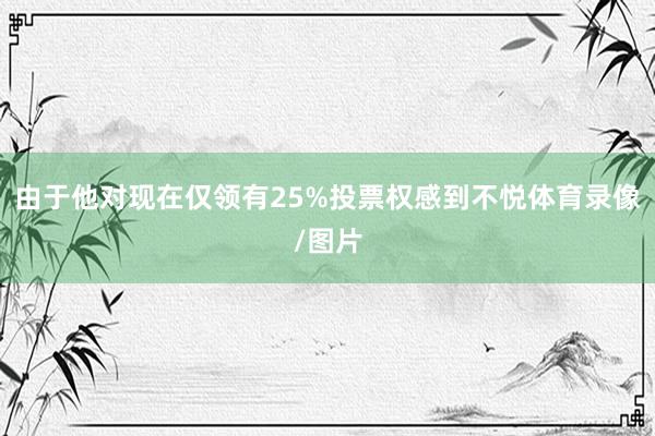 由于他对现在仅领有25%投票权感到不悦体育录像/图片