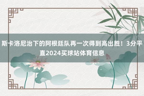 斯卡洛尼治下的阿根廷队再一次得到高出胜！3分平直2024买球站体育信息
