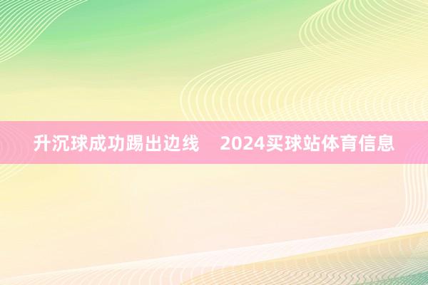 升沉球成功踢出边线    2024买球站体育信息